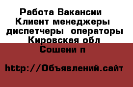 Работа Вакансии - Клиент-менеджеры, диспетчеры, операторы. Кировская обл.,Сошени п.